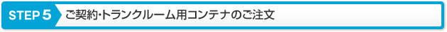 STEP5　ご契約・トランクルーム用コンテナのご注文