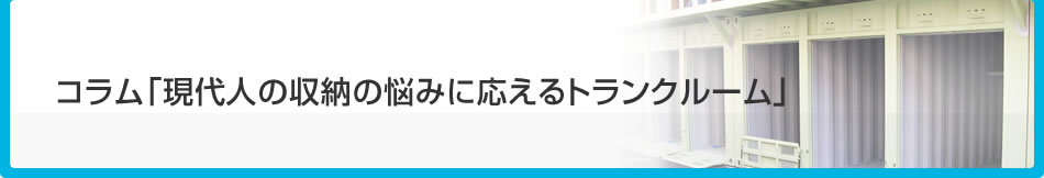 コラム「現代人の収納の悩みに応えるトランクルーム」