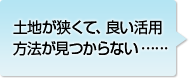 土地が狭くて、良い活用方法が見つからない……