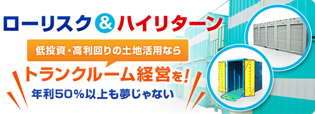 ローリスク＆ハイリターンで低投資・高利回りの土地有効活用ならトランクルーム経営で年利50％以上も夢じゃない。