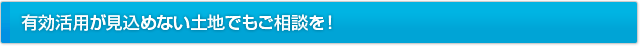 有効活用が見込めない土地でもご相談を！