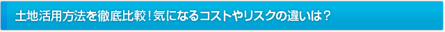 土地活用方法を徹底比較！気になるコストやリスクの違いは？